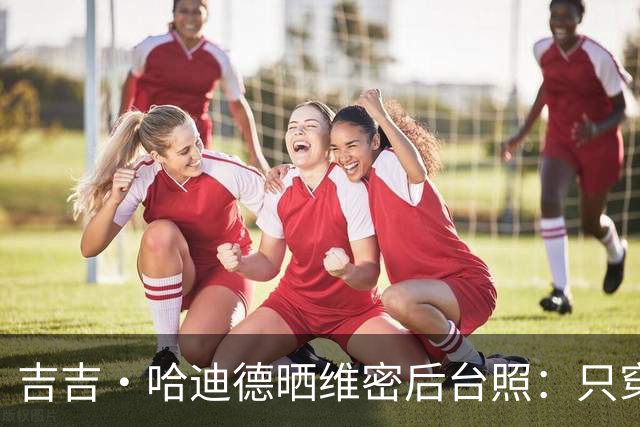 吉吉·哈迪德晒维密后台照：只穿内衣秀腹肌，妹妹贝拉留言