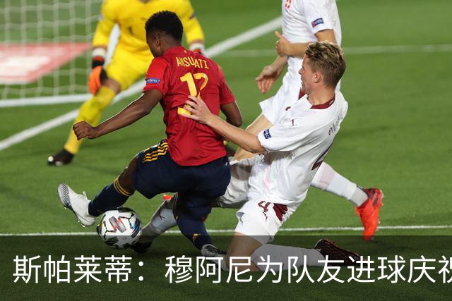 斯帕莱蒂：穆阿尼为队友进球庆祝发自内心，他最在乎的是胜利