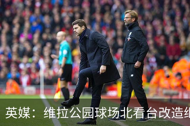 英媒：维拉公园球场北看台改造继续推进，新球员通道初具雏形