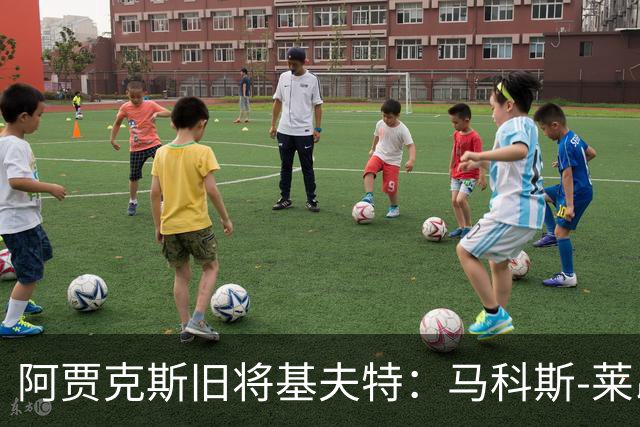 阿贾克斯旧将基夫特：马科斯-莱昂纳多像背着一袋土豆在踢球